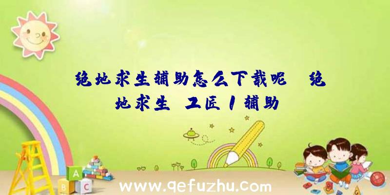 「绝地求生辅助怎么下载呢」|绝地求生